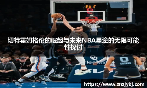 切特霍姆格伦的崛起与未来NBA星途的无限可能性探讨