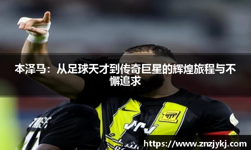 本泽马：从足球天才到传奇巨星的辉煌旅程与不懈追求
