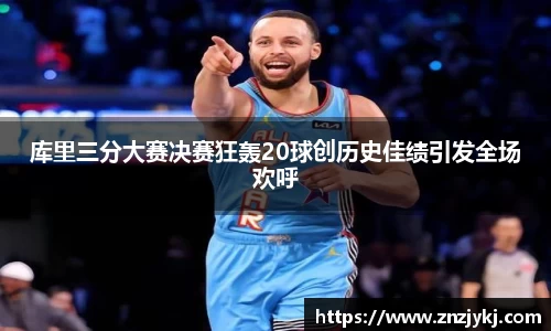 库里三分大赛决赛狂轰20球创历史佳绩引发全场欢呼
