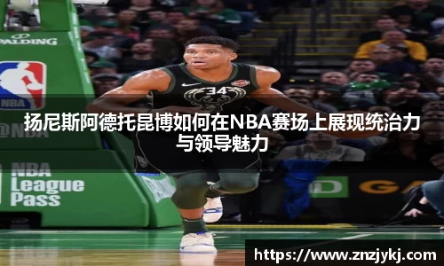 扬尼斯阿德托昆博如何在NBA赛场上展现统治力与领导魅力