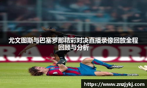 尤文图斯与巴塞罗那精彩对决直播录像回放全程回顾与分析