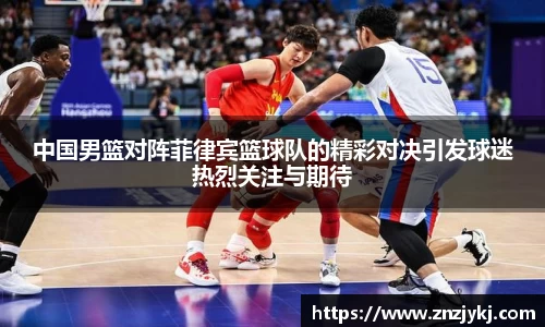 中国男篮对阵菲律宾篮球队的精彩对决引发球迷热烈关注与期待